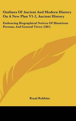 Outlines of Ancient and Modern History on a New Plan V1-2, Ancient History: Embracing Biographical Notices of Illustrious Persons, and General Views (