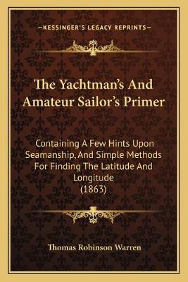 Yachtman's And Amateur Sailor's Primer: Containing A Few Hints Upon Seamanship, And Simple Methods For Finding The  Latitude And Longitude (1863)