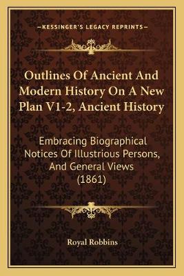Outlines Of Ancient And Modern History On A New Plan V1-2, Ancient History: Embracing Biographical Notices Of Illustrious Persons, And General Views  (1861)