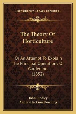 Theory Of Horticulture: Or An Attempt To Explain The Principal Operations Of Gardening (1852)