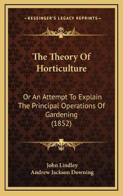 Theory Of Horticulture: Or An Attempt To Explain The Principal Operations Of Gardening (1852)