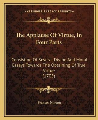 Applause Of Virtue, In Four Parts: Consisting Of Several Divine And Moral Essays Towards The Obtaining Of True  Virtue (1705)