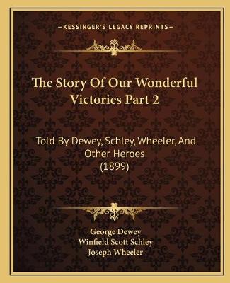 Story Of Our Wonderful Victories Part 2: Told By Dewey, Schley, Wheeler, And Other Heroes (1899)