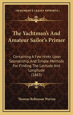 Yachtman's And Amateur Sailor's Primer: Containing A Few Hints Upon Seamanship, And Simple Methods For Finding The  Latitude And Longitude (1863)