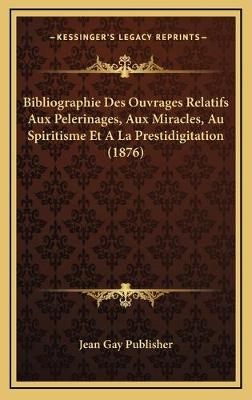 Bibliographie Des Ouvrages Relatifs Aux Pelerinages, Aux Miracles, Au  Spiritisme Et A La Prestidigitation (1876)