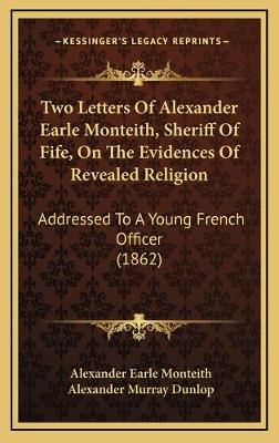 Two Letters Of Alexander Earle Monteith, Sheriff Of Fife, On The Evidences  Of Revealed Religion: Addressed To A Young French Officer (1862)
