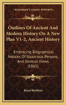 Outlines Of Ancient And Modern History On A New Plan V1-2, Ancient History: Embracing Biographical Notices Of Illustrious Persons, And General Views  (1861)