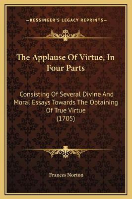 Applause Of Virtue, In Four Parts: Consisting Of Several Divine And Moral Essays Towards The Obtaining Of True  Virtue (1705)