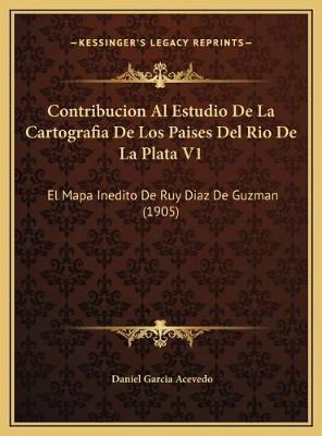 Contribucion Al Estudio De La Cartografia De Los Paises Del Rio De La Plata V1: El Mapa Inedito De Ruy Diaz De Guzman (1905)