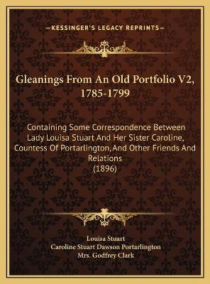 Gleanings From An Old Portfolio V2, 1785-1799: Containing Some Correspondence Between Lady Louisa Stuart And Her Sister  Caroline, Countess Of Portarlington, And Other Friends And Relations (1896)