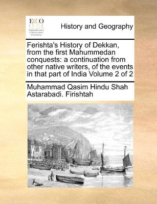 Ferishta's History of Dekkan, from the first Mahummedan conquests: a continuation from other native writers, of the events in that part of  India Volume 2 of 2