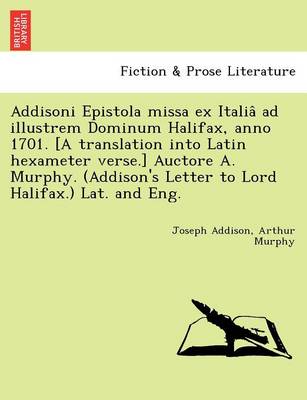 Addisoni Epistola missa ex Italiâ ad illustrem Dominum Halifax, anno  1701. [ A translation into Latin hexameter verse.] Auctore A. Murphy. (Addison's Letter to Lord Halifax.) Lat. and Eng.