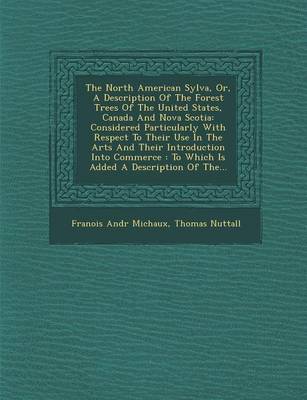 North American Sylva, Or, a Description of the Forest Trees of the United  States, Canada and Nova Scotia: Considered Particularly with Respect to Their Use in the Arts and Their  Introduction Into Commerce: To Which Is Added a Description of The...