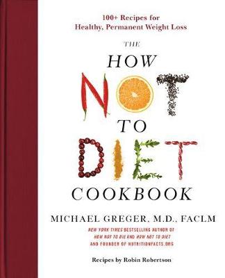 How Not to Diet Cookbook: 100plus Recipes for Healthy, Permanent Weight Loss