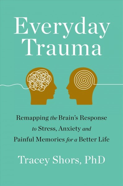 Everyday Trauma: Remapping the Brain's Response to Stress, Anxiety, and Painful Memories for  a Better Life