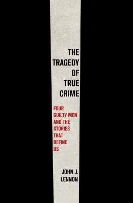 Tragedy of True Crime: Four Guilty Men and the Stories That Define Us