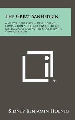 Great Sanhedrin: A Study Of The Origin, Development, Composition And Functions Of The Bet Din  Ha-Gadol During The Second Jewish Commonwealth