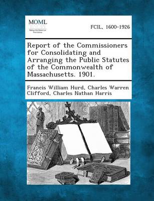 Report of the Commissioners for Consolidating and Arranging the Public  Statutes of the Commonwealth of Massachusetts. 1901.