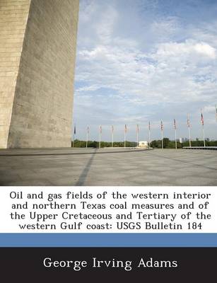 Oil and Gas Fields of the Western Interior and Northern Texas Coal Measures  and of the Upper Cretaceous and Tertiary of the Western Gulf Coast: Usgs Bulletin 184