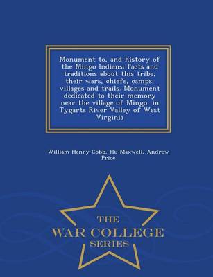 Monument To, and History of the Mingo Indians; Facts and Traditions about  This Tribe, Their Wars, Chiefs, Camps, Villages and Trails. Monument Dedicated to Their Memory Near the Village of Mingo, in Tygarts River Valley of West Virginia - War College Serie