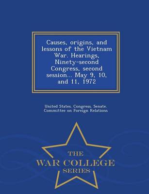 Causes, Origins, and Lessons of the Vietnam War. Hearings, Ninety-Second  Congress, Second Session... May 9, 10, and 11, 1972 - War College Series