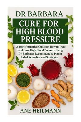 Dr Barbara Cure for High Blood Pressure: A Transformative Guide on how to Treat and Cure High Blood Pressure Using  Dr. Barbara's Recommended Potent Natural Herbs and Strategies