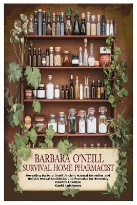 Barbara O'Neill Survival Home Pharmacist: Revealing Barbara Oneill Ancient Natural Remedies and Holistic Herbal  Antibiotics and Formulas for Everyday Healthy Lifestyle
