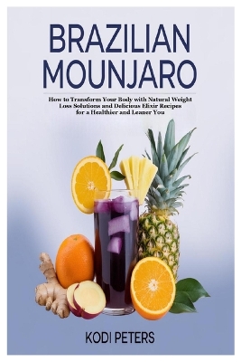Brazilian Mounjaro: How to Transform Your Body with Natural Weight Loss Solutions and Delicious  Elixir Recipes for a Healthier and Leaner You
