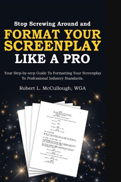 Stop Screwing Around and Format Your Screenplay Like a Pro: Your Step-by-Step Guide to Formatting Your Screenplay to Professional Industry Standards