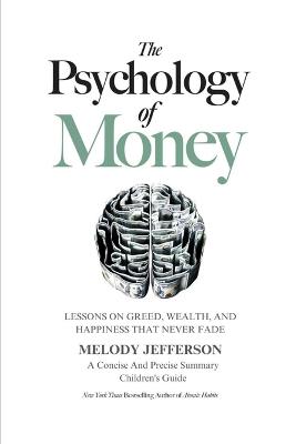 Psychology of Money: Lessons on Greed, Wealth, and Happiness that Never Fade (A Concise And  Precise Summary)