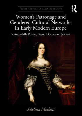 Womens Patronage and Gendered Cultural Networks in Early Modern Europe: Vittoria della Rovere, Grand Duchess of Tuscany