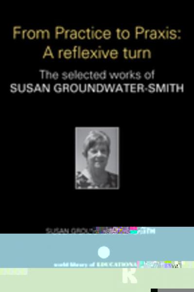From Practice to Praxis: A reflexive turn: The selected works of Susan Groundwater-Smith