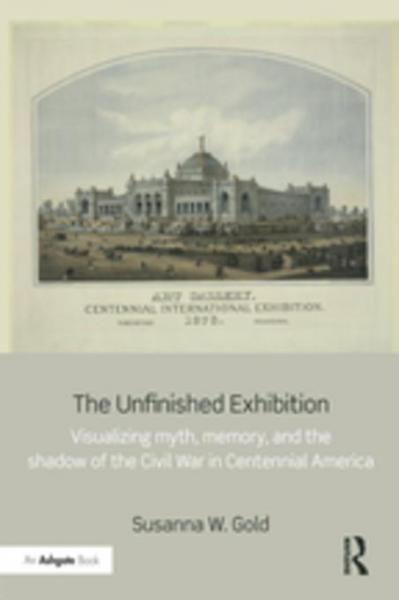 Unfinished Exhibition: Visualizing Myth, Memory, and the Shadow of the Civil War in Centennial America