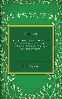 Initium: A First Latin Course on the Direct Method, to Which Is Appended a Book of  Exercises and Some Grammar Questions
