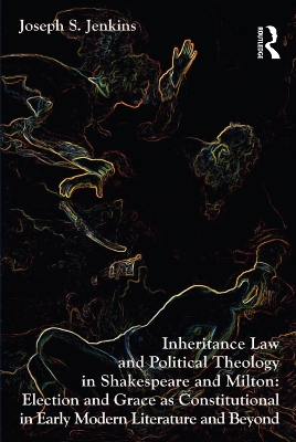 Inheritance Law and Political Theology in Shakespeare and Milton: Election and Grace as Constitutional in Early Modern Literature and Beyond