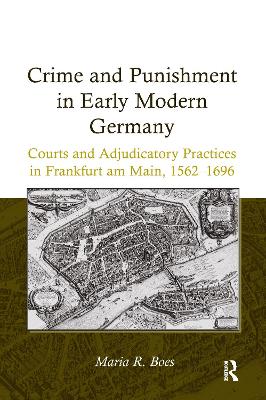 Crime and Punishment in Early Modern Germany: Courts and Adjudicatory Practices in Frankfurt am Main, 1562-1696