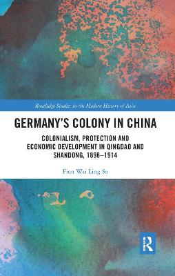 Germany's Colony in China: Colonialism, Protection and Economic Development in Qingdao and Shandong, 1898-1914