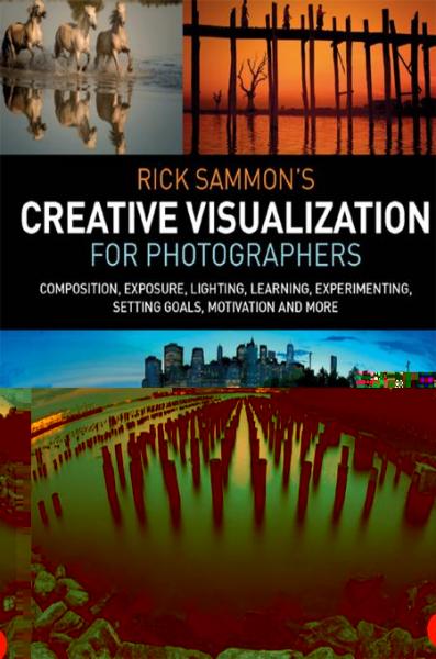 Rick Sammonâ€™s Creative Visualization for Photographers: Composition, exposure, lighting, learning, experimenting, setting goals, motivation and more