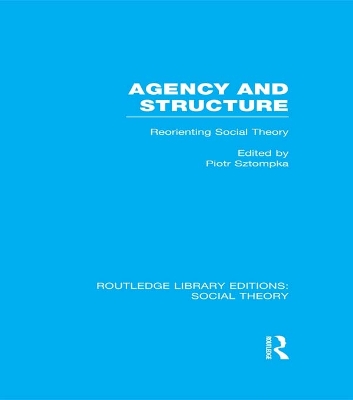 Agency and Structure (RLE Social Theory): Reorienting Social Theory