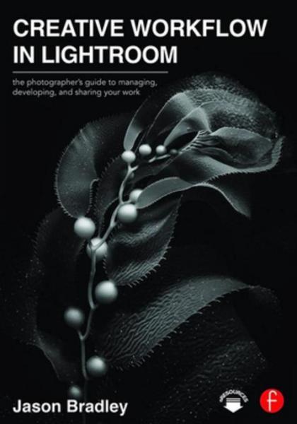Creative Workflow in Lightroom: The photographer s guide to managing, developing, and sharing your work