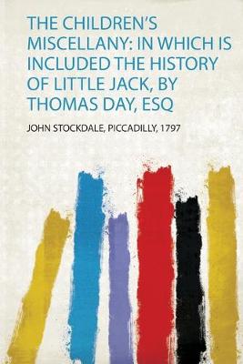 Children's Miscellany: in Which Is Included the History of Little Jack, by  Thomas Day, Esq: in Which Is Included the History of Little Jack, by Thomas Day, Esq