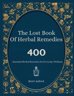 Lost Book of Herbal Remedies: 400 Essential Herbal Remedies for Everyday Wellness