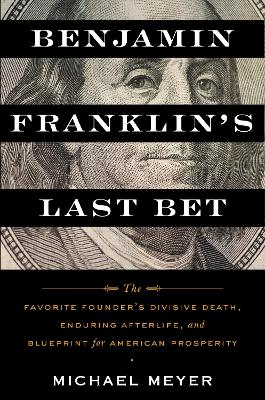 Benjamin Franklin's Last Bet: The Favorite Founder's Divisive Death, Enduring Afterlife, and Blueprint for  American Prosperity