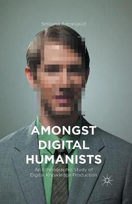 Amongst Digital Humanists: An Ethnographic Study of Digital Knowledge Production 1st ed. 2015