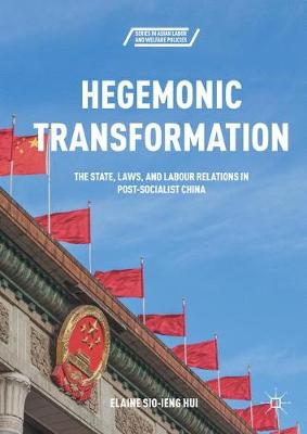 Hegemonic Transformation: The State, Laws, and Labour Relations in Post-Socialist China 1st ed. 2018