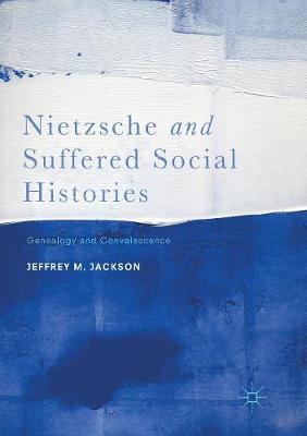 Nietzsche and Suffered Social Histories: Genealogy and Convalescence Softcover reprint of the original 1st ed. 2017