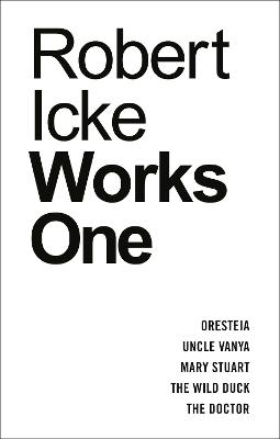 Robert Icke: Works One: Oresteia; Uncle Vanya; Mary Stuart; the Wild Duck; the Doctor