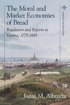Moral and Market Economies of Bread: Regulation and Reform in Vienna, 1775-1885