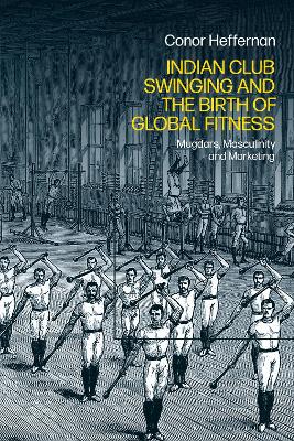 Indian Club Swinging and the Birth of Global Fitness: Mugdars, Masculinity and Marketing