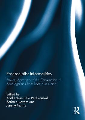 Post-socialist Informalities: Power, Agency and the Construction of Extra-legalities from Bosnia to China